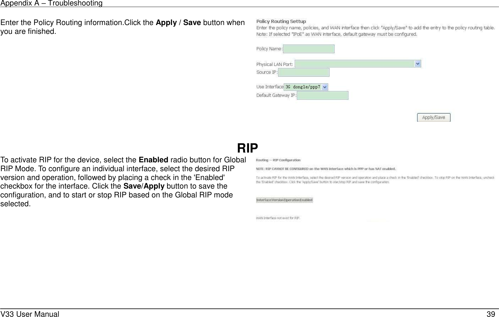 Appendix A &ndash; Troubleshooting    V33 User Manual   39 Enter the Policy Routing information.Click the Apply / Save button when you are finished.    RIP To activate RIP for the device, select the Enabled radio button for Global RIP Mode. To configure an individual interface, select the desired RIP version and operation, followed by placing a check in the 'Enabled' checkbox for the interface. Click the Save/Apply button to save the configuration, and to start or stop RIP based on the Global RIP mode selected.      