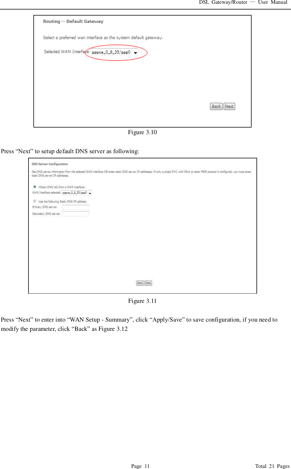 DSL  Gateway/Router  &mdash;  User  Manual   Page  11                                                                              Total  21  Pages  Figure 3.10  Press &ldquo;Next&rdquo; to setup default DNS server as following:  Figure 3.11  Press &ldquo;Next&rdquo; to enter into &ldquo;WAN Setup - Summary&rdquo;, click &ldquo;Apply/Save&rdquo; to save configuration, if you need to modify the parameter, click &ldquo;Back&rdquo; as Figure 3.12 