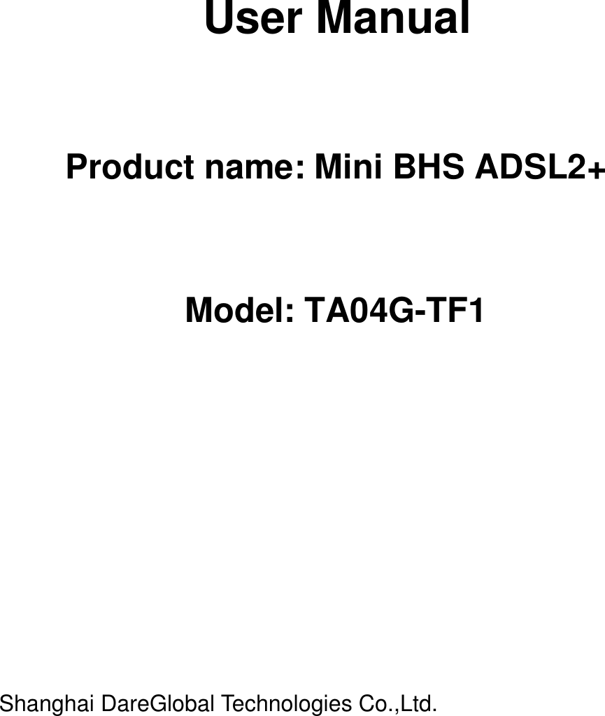     User Manual   Product name: Mini BHS ADSL2+   Model: TA04G-TF1                     Shanghai DareGlobal Technologies Co.,Ltd. 