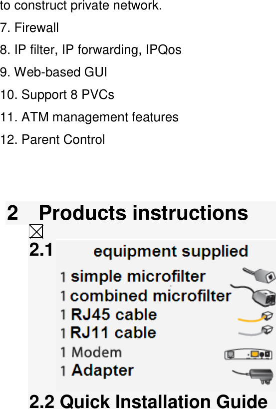 to construct private network. 7. Firewall 8. IP filter, IP forwarding, IPQos 9. Web-based GUI 10. Support 8 PVCs 11. ATM management features 12. Parent Control   2    Products instructions  2.1  2.2 Quick Installation Guide 