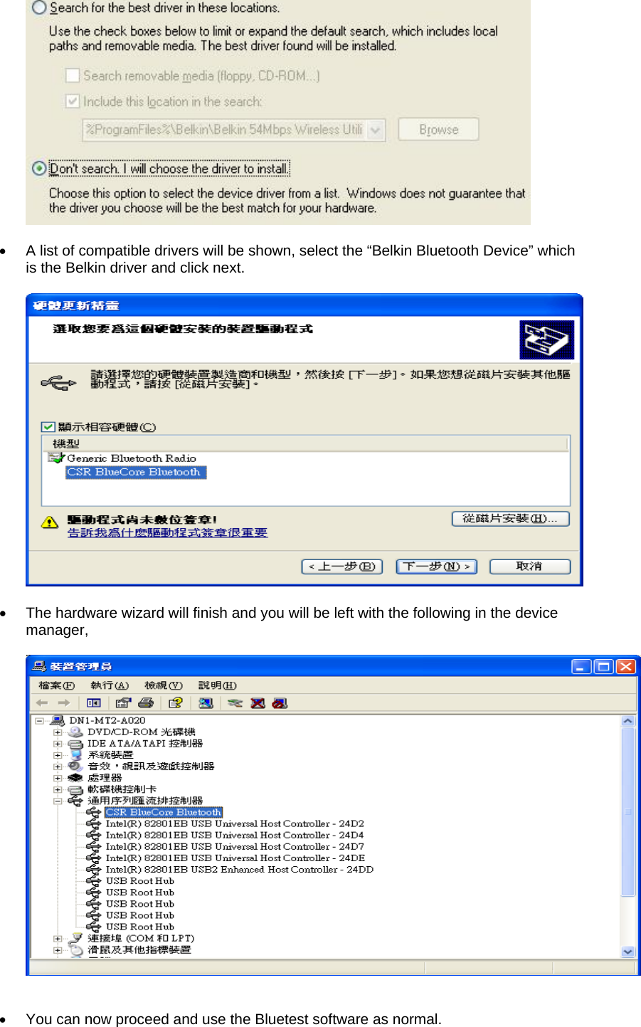   •  A list of compatible drivers will be shown, select the “Belkin Bluetooth Device” which is the Belkin driver and click next.    •  The hardware wizard will finish and you will be left with the following in the device manager,     •  You can now proceed and use the Bluetest software as normal. 