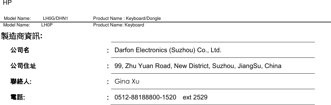 HP Model Name: LH0G/DHN1                   Product Name : Keyboard/Dongle     Model Name:          LH0P                                    Product Name: Keyboard 製造商資訊:    公司名 : Darfon Electronics (Suzhou) Co., Ltd. 公司住址 : 99, Zhu Yuan Road, New District, Suzhou, JiangSu, China   聯絡人: : Gina Xu   電話: : 0512-88188800-1520    ext 2529 