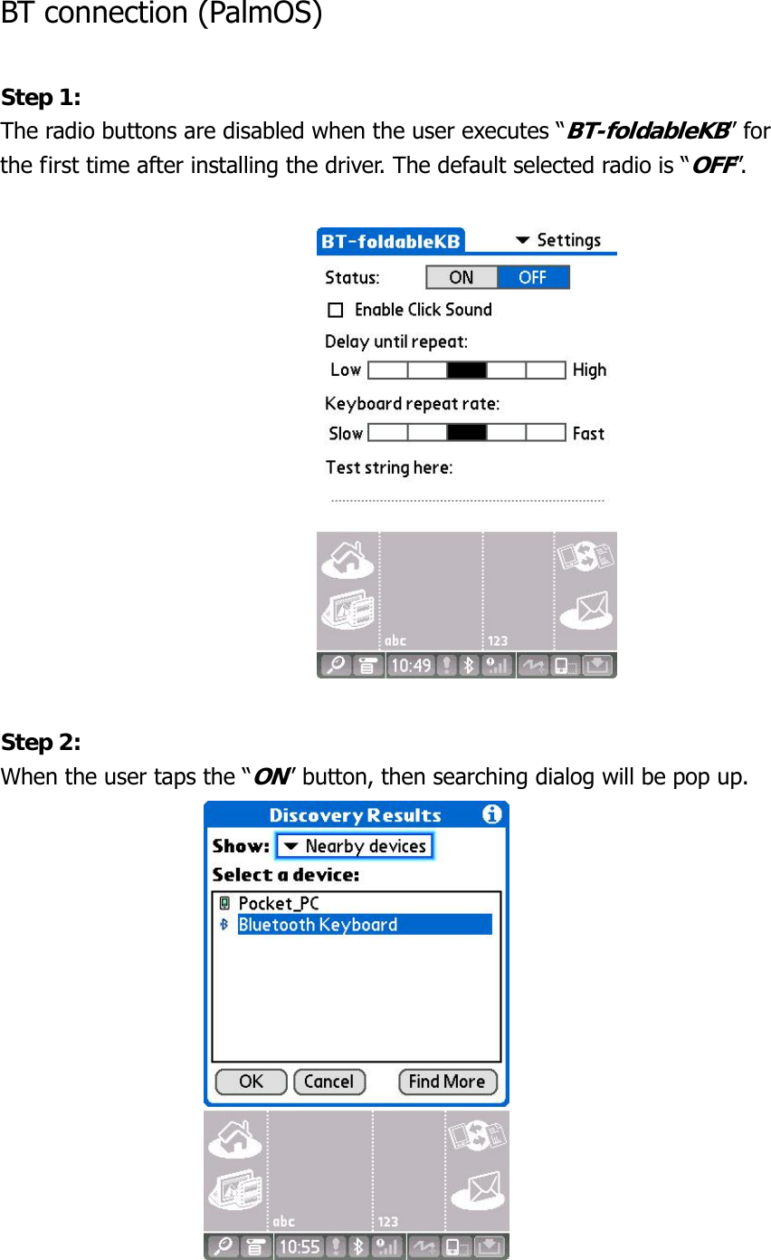 BT connection (PalmOS)  Step 1: The radio buttons are disabled when the user executes “BT-foldableKB” for the first time after installing the driver. The default selected radio is “OFF”.                                    Step 2: When the user taps the “ON” button, then searching dialog will be pop up.                        