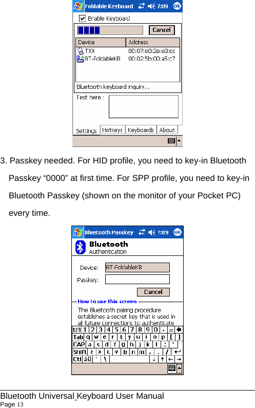  3. Passkey needed. For HID profile, you need to key-in Bluetooth Passkey “0000” at first time. For SPP profile, you need to key-in Bluetooth Passkey (shown on the monitor of your Pocket PC) every time.                                                              Bluetooth Universal Keyboard User Manual                        Page 13    