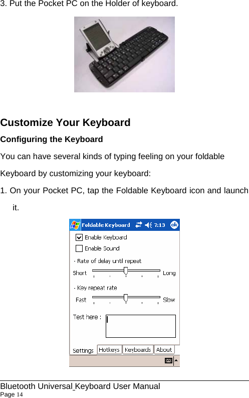 3. Put the Pocket PC on the Holder of keyboard.   Customize Your Keyboard Configuring the Keyboard You can have several kinds of typing feeling on your foldable Keyboard by customizing your keyboard: 1. On your Pocket PC, tap the Foldable Keyboard icon and launch it.                                                              Bluetooth Universal Keyboard User Manual                        Page 14    