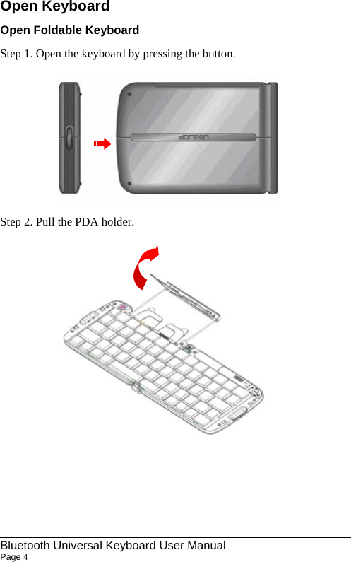 Open Keyboard Open Foldable Keyboard Step 1. Open the keyboard by pressing the button.             Step 2. Pull the PDA holder.                                                                           Bluetooth Universal Keyboard User Manual                        Page 4    