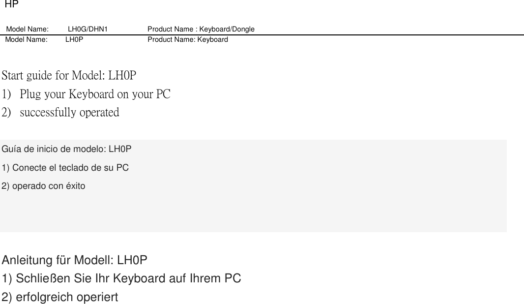 HP Model Name: LH0G/DHN1                   Product Name : Keyboard/Dongle     Model Name:          LH0P                                    Product Name: Keyboard  Start guide for Model: LH0P 1) Plug your Keyboard on your PC   2) successfully operated  Guía de inicio de modelo: LH0P 1) Conecte el teclado de su PC 2) operado con éxito    Anleitung für Modell: LH0P 1) Schließen Sie Ihr Keyboard auf Ihrem PC 2) erfolgreich operiert   