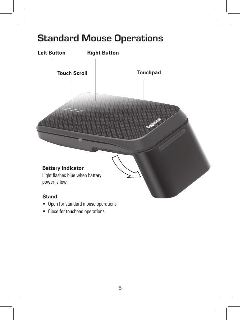 TM5Standard Mouse OperationsStand•  Open for standard mouse operations•  Close for touchpad operationsLeft Button Right ButtonTouch Scroll TouchpadBattery IndicatorLight ﬂashes blue when battery power is low