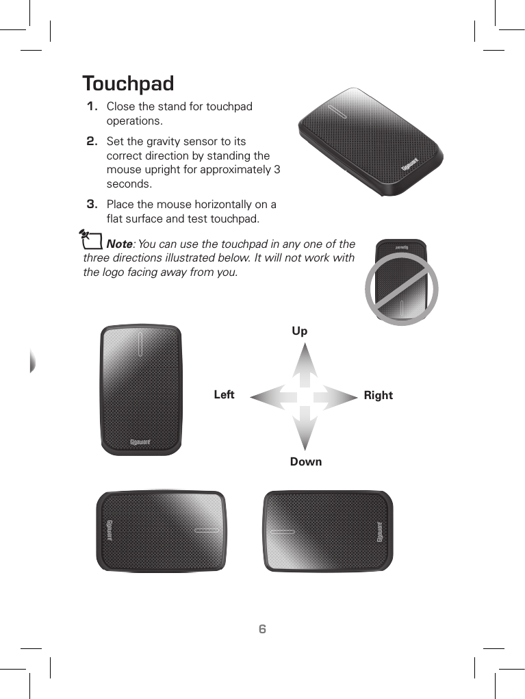 TM6Touchpad 1.  Close the stand for touchpad operations.2.  Set the gravity sensor to its correct direction by standing the mouse upright for approximately 3 seconds.3.  Place the mouse horizontally on a ﬂat surface and test touchpad.nNote: You can use the touchpad in any one of the three directions illustrated below. It will not work with the logo facing away from you.Left RightUpDown