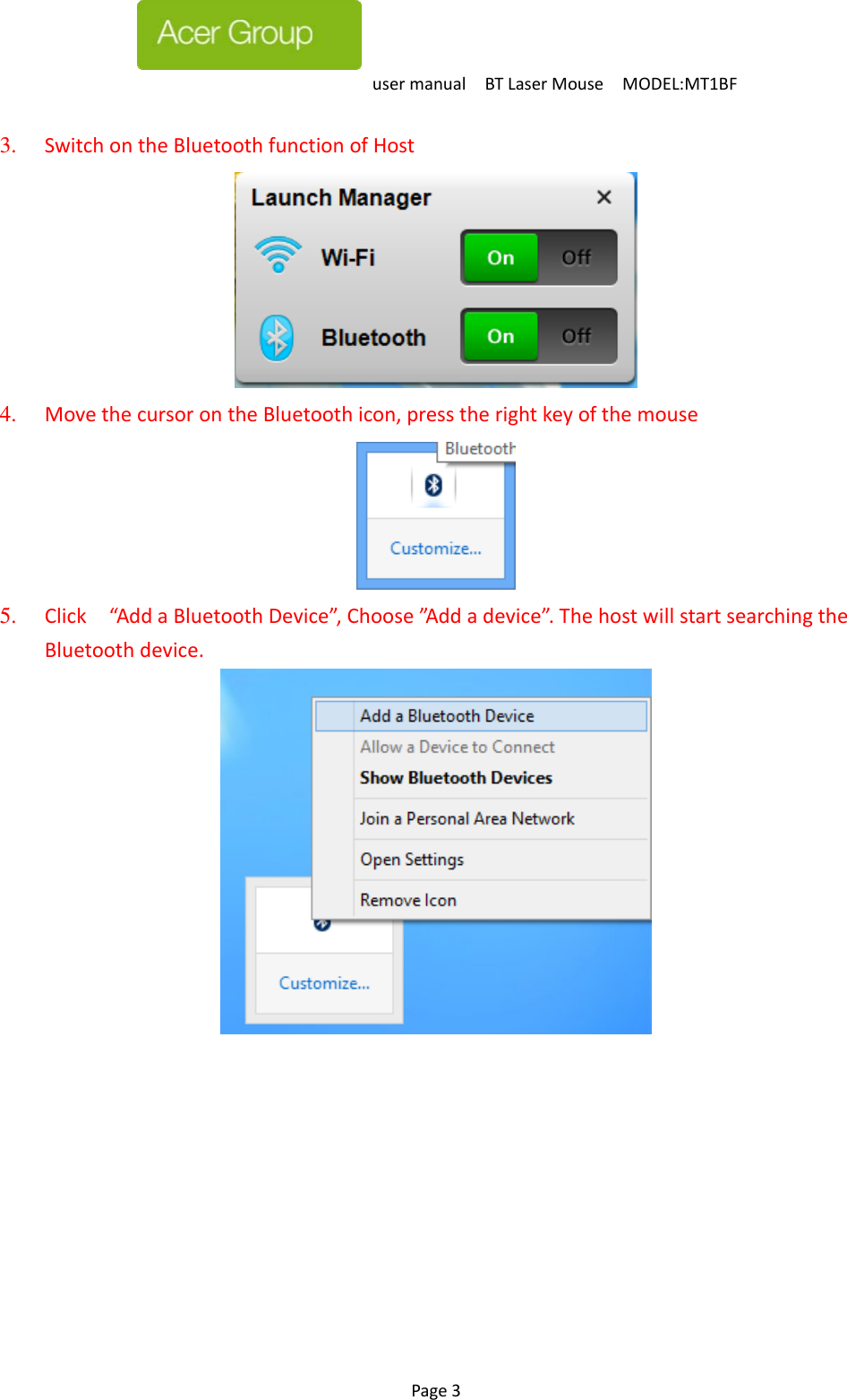 usermanualBTLaserMouseMODEL:MT1BF Page3   3.  SwitchontheBluetoothfunctionofHost  4.  MovethecursorontheBluetoothicon,presstherightkeyofthemouse  5.  Click“AddaBluetoothDevice”,Choose”A d d adevice”.ThehostwillstartsearchingtheBluetoothdevice.   