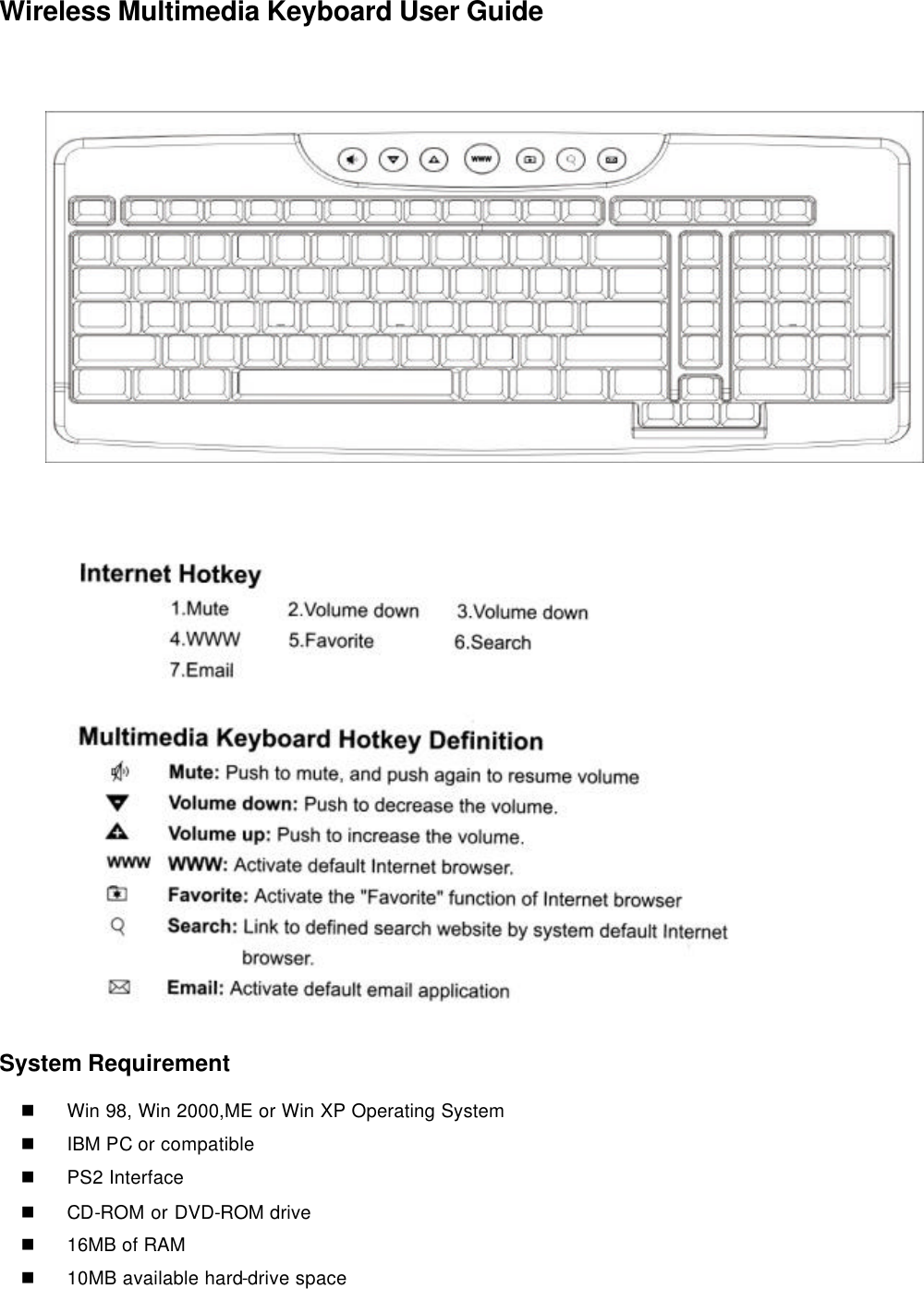 Wireless Multimedia Keyboard User Guide                   System Requirement n Win 98, Win 2000,ME or Win XP Operating System n IBM PC or compatible n PS2 Interface n CD-ROM or DVD-ROM drive n 16MB of RAM n 10MB available hard-drive space 