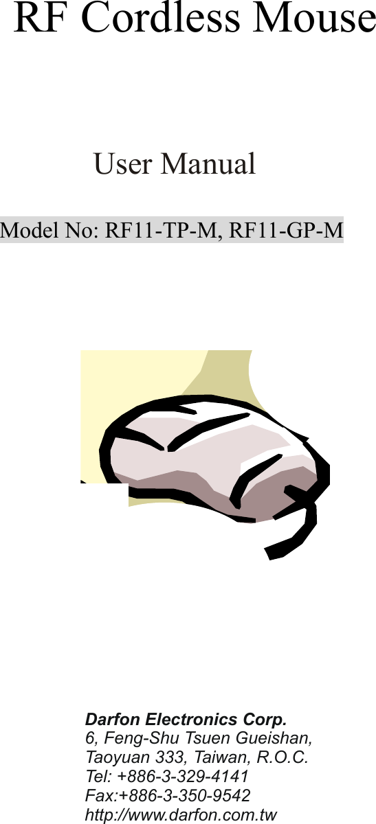               Model No: RF11-TP-M, RF11-GP-M                                  RF Cordless Mouse User Manual Darfon Electronics Corp.   6, Feng-Shu Tsuen Gueishan, Taoyuan 333, Taiwan, R.O.C. Tel: +886-3-329-4141 Fax:+886-3-350-9542 http://www.darfon.com.tw 