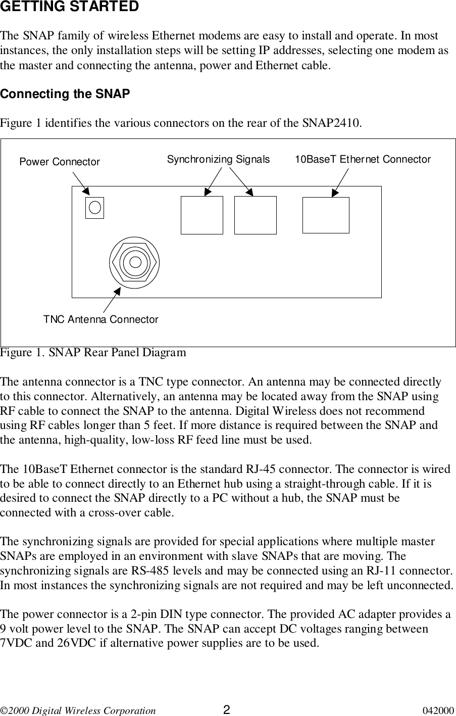 2000 Digital Wireless Corporation 2042000GETTING STARTEDThe SNAP family of wireless Ethernet modems are easy to install and operate. In mostinstances, the only installation steps will be setting IP addresses, selecting one modem asthe master and connecting the antenna, power and Ethernet cable.Connecting the SNAPFigure 1 identifies the various connectors on the rear of the SNAP2410.Figure 1. SNAP Rear Panel DiagramThe antenna connector is a TNC type connector. An antenna may be connected directlyto this connector. Alternatively, an antenna may be located away from the SNAP usingRF cable to connect the SNAP to the antenna. Digital Wireless does not recommendusing RF cables longer than 5 feet. If more distance is required between the SNAP andthe antenna, high-quality, low-loss RF feed line must be used.The 10BaseT Ethernet connector is the standard RJ-45 connector. The connector is wiredto be able to connect directly to an Ethernet hub using a straight-through cable. If it isdesired to connect the SNAP directly to a PC without a hub, the SNAP must beconnected with a cross-over cable.The synchronizing signals are provided for special applications where multiple masterSNAPs are employed in an environment with slave SNAPs that are moving. Thesynchronizing signals are RS-485 levels and may be connected using an RJ-11 connector.In most instances the synchronizing signals are not required and may be left unconnected.The power connector is a 2-pin DIN type connector. The provided AC adapter provides a9 volt power level to the SNAP. The SNAP can accept DC voltages ranging between7VDC and 26VDC if alternative power supplies are to be used.Power Connector Synchronizing Signals 10BaseT Ethernet ConnectorTNC Antenna Connector
