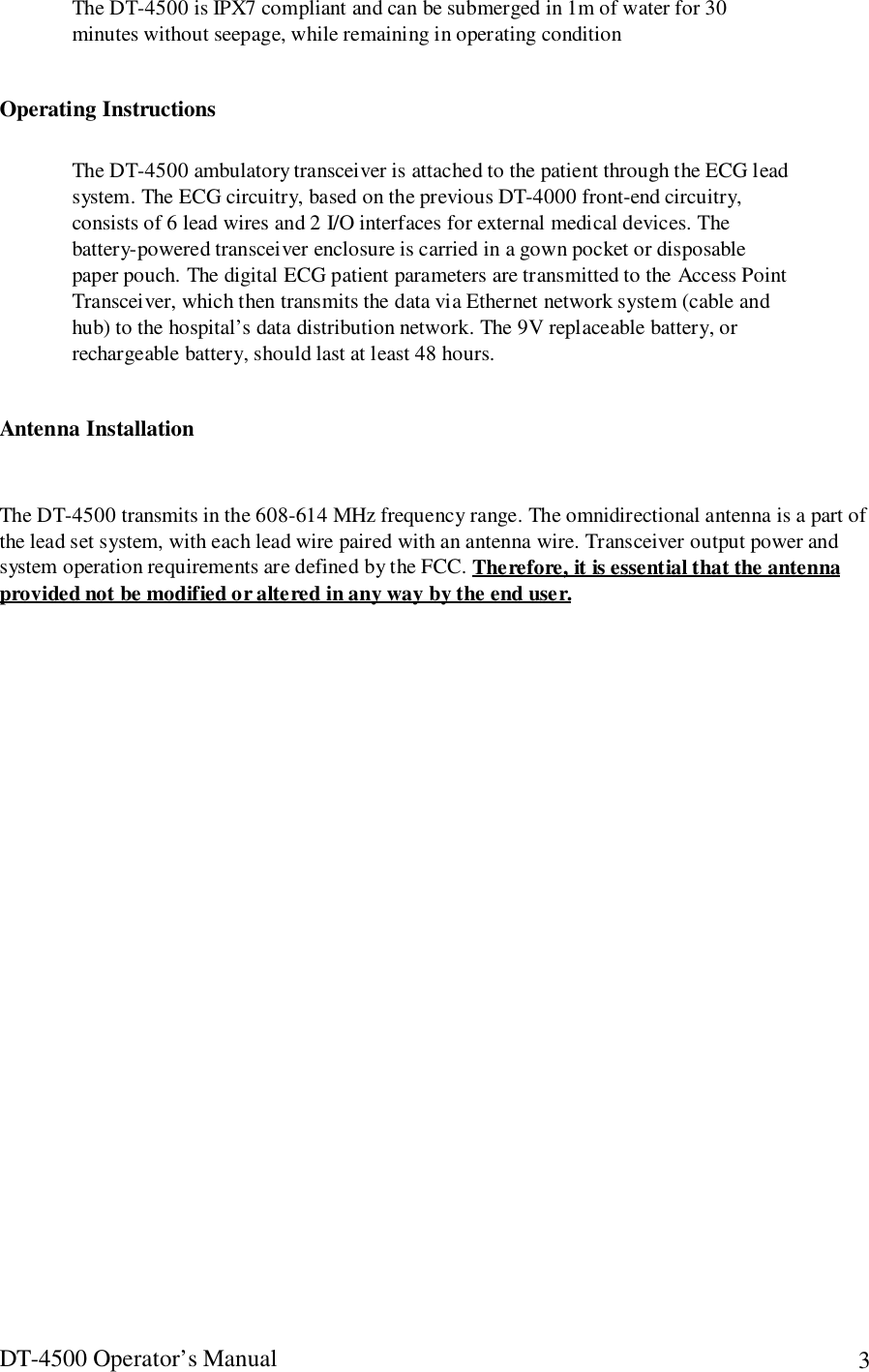 DT-4500 Operator’s Manual 3The DT-4500 is IPX7 compliant and can be submerged in 1m of water for 30minutes without seepage, while remaining in operating conditionOperating InstructionsThe DT-4500 ambulatory transceiver is attached to the patient through the ECG leadsystem. The ECG circuitry, based on the previous DT-4000 front-end circuitry,consists of 6 lead wires and 2 I/O interfaces for external medical devices. Thebattery-powered transceiver enclosure is carried in a gown pocket or disposablepaper pouch. The digital ECG patient parameters are transmitted to the Access PointTransceiver, which then transmits the data via Ethernet network system (cable andhub) to the hospital’s data distribution network. The 9V replaceable battery, orrechargeable battery, should last at least 48 hours.Antenna InstallationThe DT-4500 transmits in the 608-614 MHz frequency range. The omnidirectional antenna is a part ofthe lead set system, with each lead wire paired with an antenna wire. Transceiver output power andsystem operation requirements are defined by the FCC. Therefore, it is essential that the antennaprovided not be modified or altered in any way by the end user.