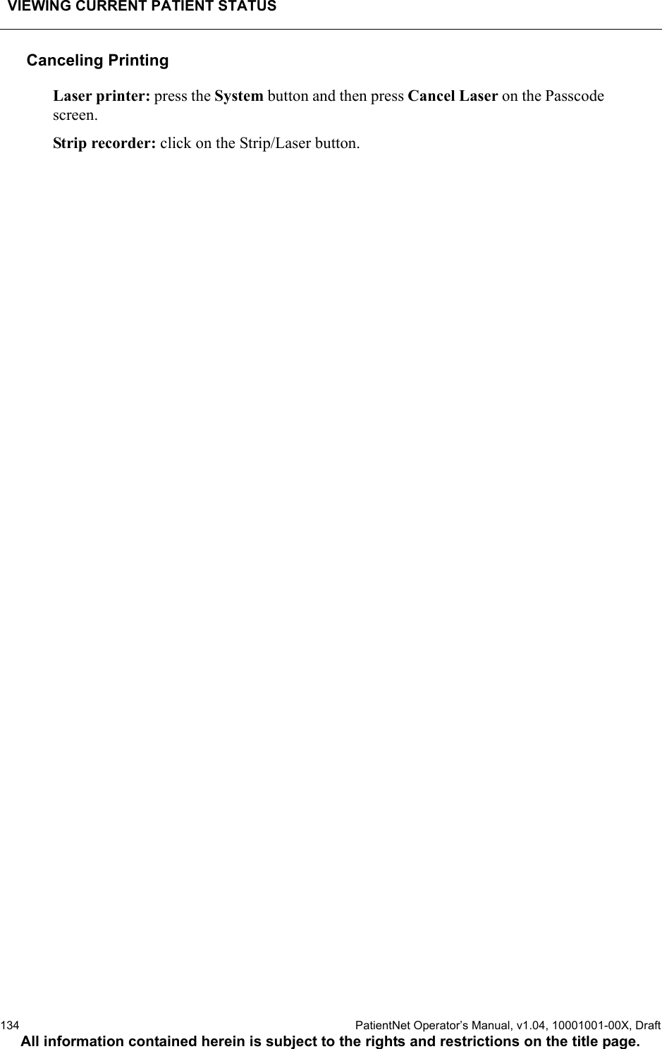 VIEWING CURRENT PATIENT STATUS134  PatientNet Operator’s Manual, v1.04, 10001001-00X, DraftAll information contained herein is subject to the rights and restrictions on the title page.Canceling Printing Laser printer: press the System button and then press Cancel Laser on the Passcode screen.Strip recorder: click on the Strip/Laser button.