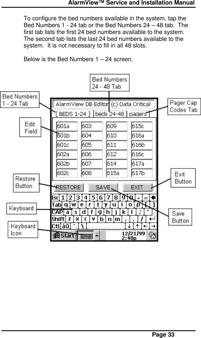  AlarmView™ Service and Installation Manual Page 33To configure the bed numbers available in the system, tap theBed Numbers 1 - 24 tab or the Bed Numbers 24 – 48 tab.  Thefirst tab lists the first 24 bed numbers available to the system.The second tab lists the last 24 bed numbers available to thesystem.  It is not necessary to fill in all 48 slots.Below is the Bed Numbers 1 – 24 screen.