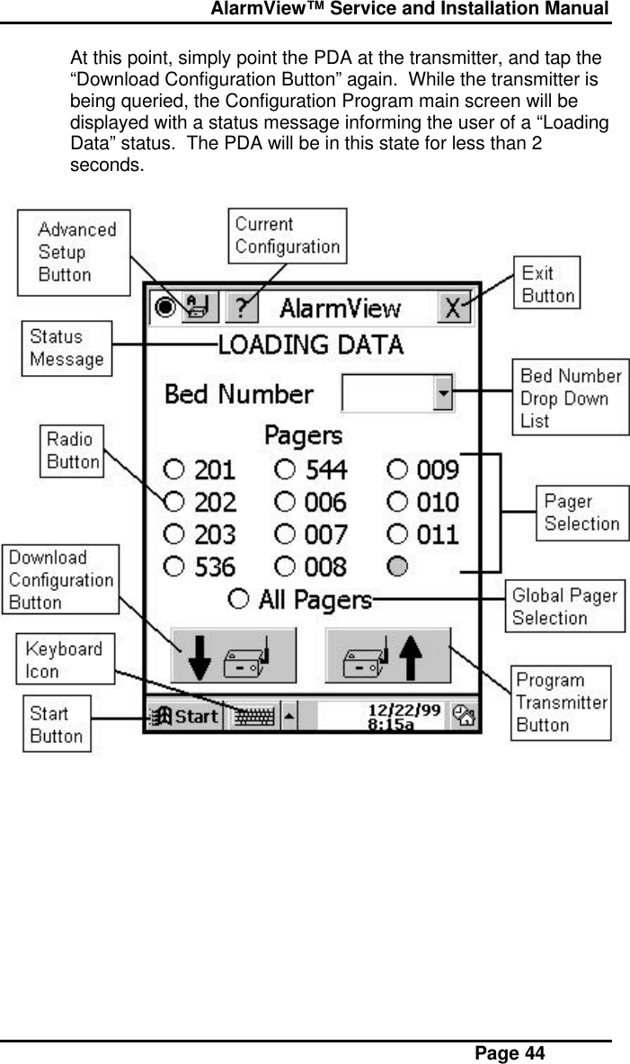  AlarmView™ Service and Installation Manual Page 44At this point, simply point the PDA at the transmitter, and tap the“Download Configuration Button” again.  While the transmitter isbeing queried, the Configuration Program main screen will bedisplayed with a status message informing the user of a “LoadingData” status.  The PDA will be in this state for less than 2seconds.