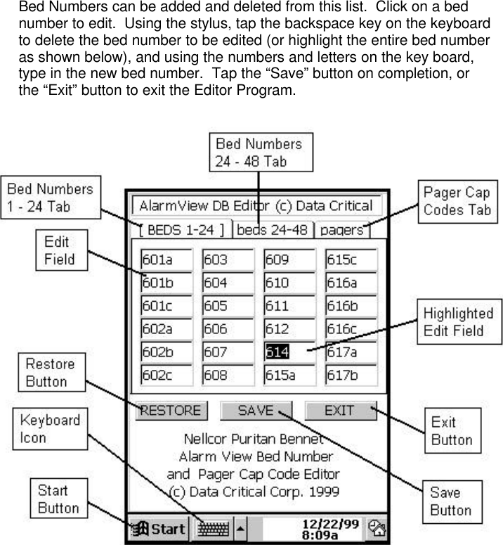 Bed Numbers can be added and deleted from this list.  Click on a bednumber to edit.  Using the stylus, tap the backspace key on the keyboardto delete the bed number to be edited (or highlight the entire bed numberas shown below), and using the numbers and letters on the key board,type in the new bed number.  Tap the “Save” button on completion, orthe “Exit” button to exit the Editor Program.