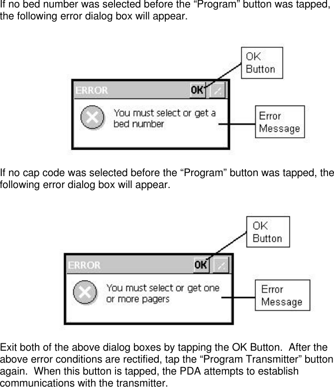 If no bed number was selected before the “Program” button was tapped,the following error dialog box will appear.If no cap code was selected before the “Program” button was tapped, thefollowing error dialog box will appear.Exit both of the above dialog boxes by tapping the OK Button.  After theabove error conditions are rectified, tap the “Program Transmitter” buttonagain.  When this button is tapped, the PDA attempts to establishcommunications with the transmitter.