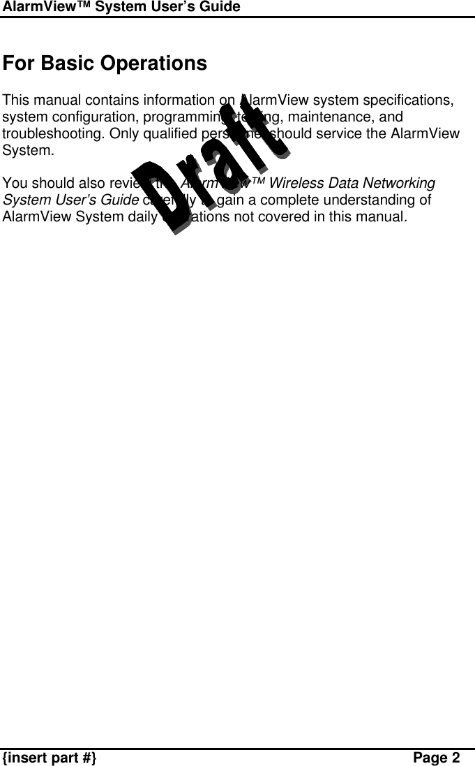 AlarmView™ System User’s Guide    {insert part #} Page 2  For Basic Operations  This manual contains information on AlarmView system specifications, system configuration, programming, testing, maintenance, and troubleshooting. Only qualified personnel should service the AlarmView System.  You should also review the AlarmView™ Wireless Data Networking System User’s Guide carefully to gain a complete understanding of AlarmView System daily operations not covered in this manual.  