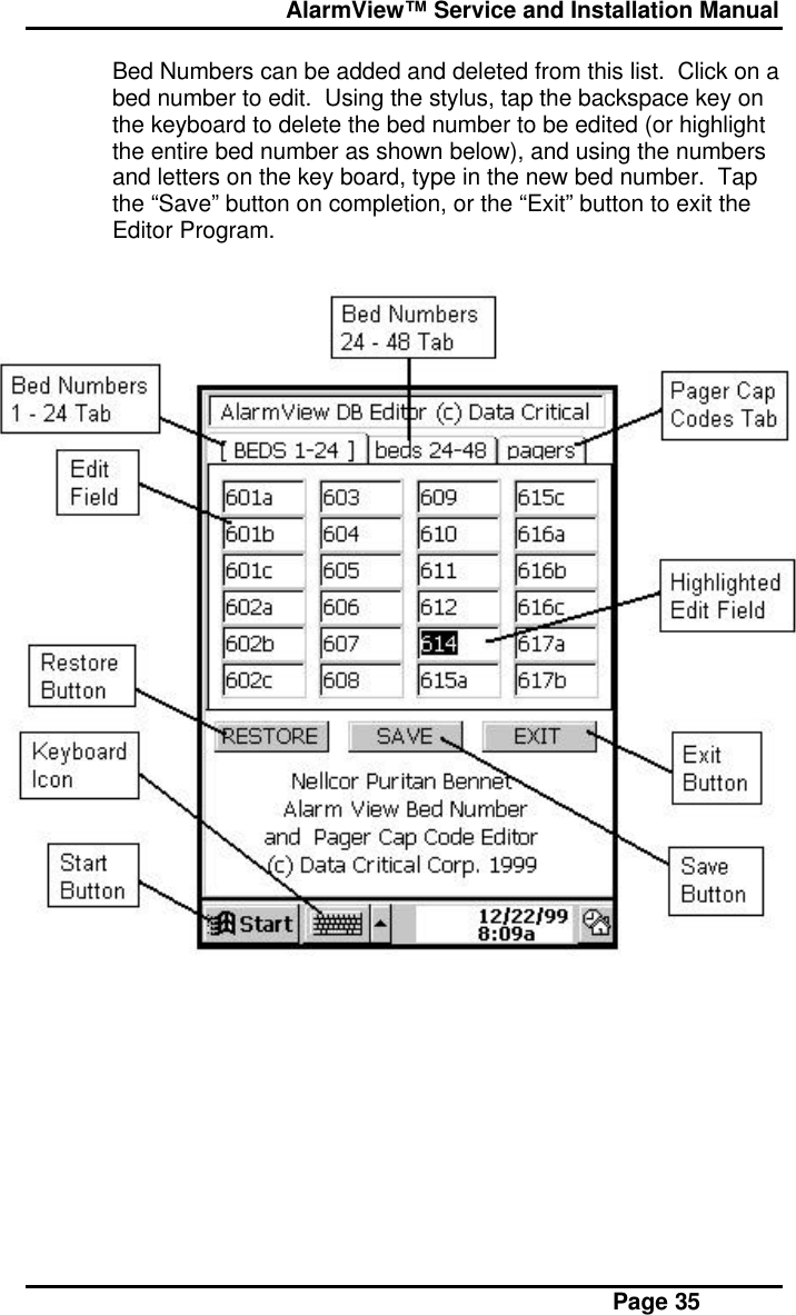  AlarmView™ Service and Installation Manual Page 35Bed Numbers can be added and deleted from this list.  Click on abed number to edit.  Using the stylus, tap the backspace key onthe keyboard to delete the bed number to be edited (or highlightthe entire bed number as shown below), and using the numbersand letters on the key board, type in the new bed number.  Tapthe “Save” button on completion, or the “Exit” button to exit theEditor Program.