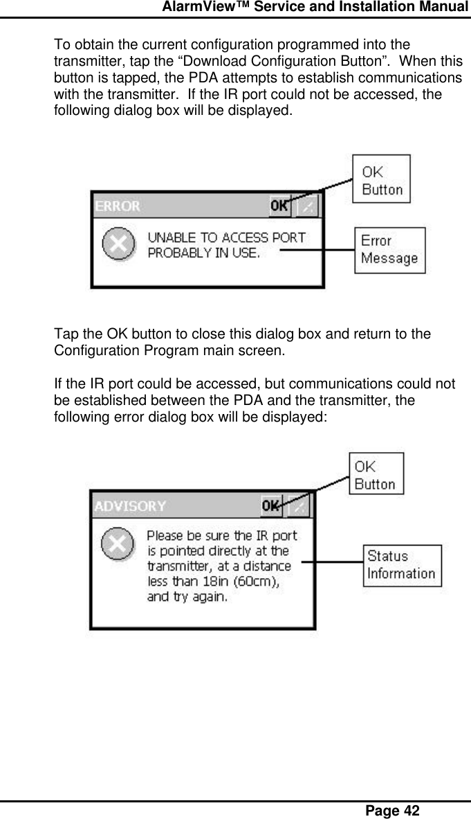  AlarmView™ Service and Installation Manual Page 42To obtain the current configuration programmed into thetransmitter, tap the “Download Configuration Button”.  When thisbutton is tapped, the PDA attempts to establish communicationswith the transmitter.  If the IR port could not be accessed, thefollowing dialog box will be displayed.Tap the OK button to close this dialog box and return to theConfiguration Program main screen.If the IR port could be accessed, but communications could notbe established between the PDA and the transmitter, thefollowing error dialog box will be displayed: