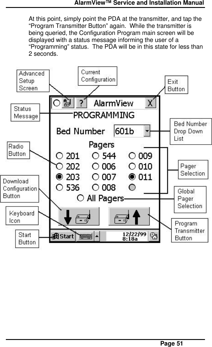  AlarmView™ Service and Installation Manual Page 51At this point, simply point the PDA at the transmitter, and tap the“Program Transmitter Button” again.  While the transmitter isbeing queried, the Configuration Program main screen will bedisplayed with a status message informing the user of a“Programming” status.  The PDA will be in this state for less than2 seconds.