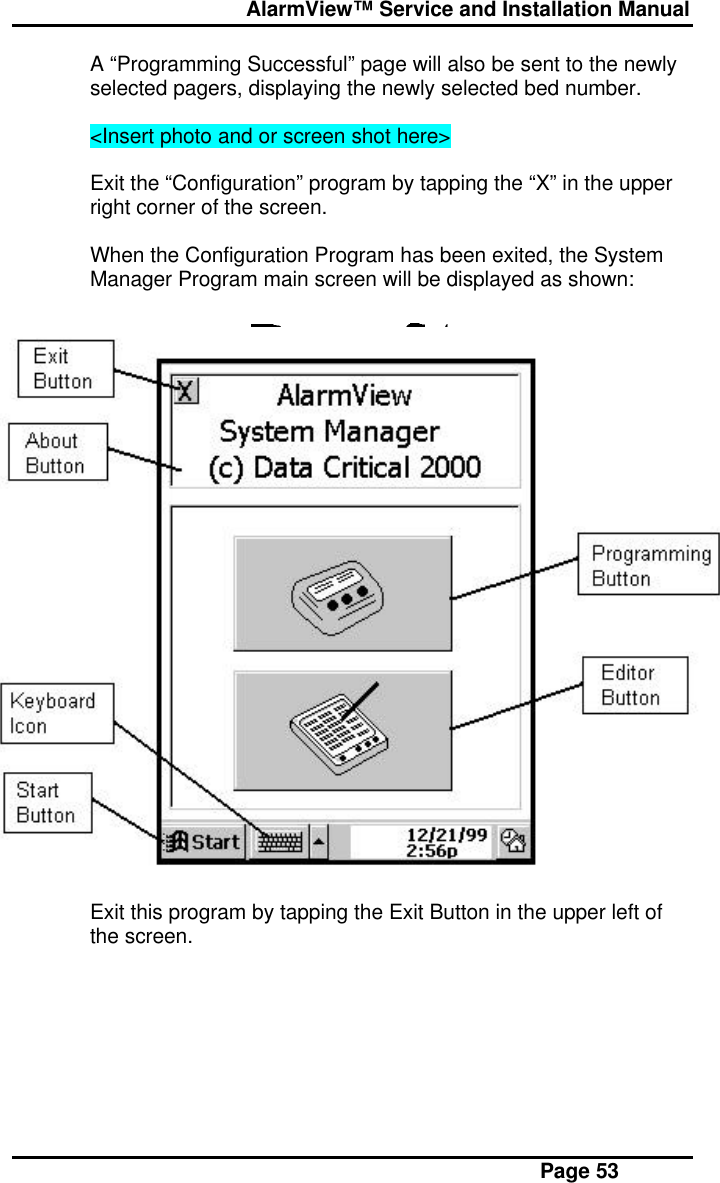  AlarmView™ Service and Installation Manual Page 53A “Programming Successful” page will also be sent to the newlyselected pagers, displaying the newly selected bed number.&lt;Insert photo and or screen shot here&gt;Exit the “Configuration” program by tapping the “X” in the upperright corner of the screen.When the Configuration Program has been exited, the SystemManager Program main screen will be displayed as shown:Exit this program by tapping the Exit Button in the upper left ofthe screen.