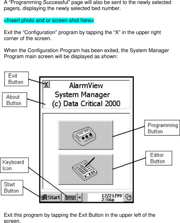 A “Programming Successful” page will also be sent to the newly selectedpagers, displaying the newly selected bed number.&lt;Insert photo and or screen shot here&gt;Exit the “Configuration” program by tapping the “X” in the upper rightcorner of the screen.When the Configuration Program has been exited, the System ManagerProgram main screen will be displayed as shown:Exit this program by tapping the Exit Button in the upper left of thescreen.