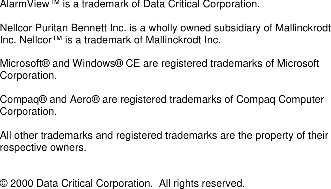 AlarmView™ is a trademark of Data Critical Corporation.Nellcor Puritan Bennett Inc. is a wholly owned subsidiary of MallinckrodtInc. Nellcor™ is a trademark of Mallinckrodt Inc.Microsoft® and Windows® CE are registered trademarks of MicrosoftCorporation.Compaq® and Aero® are registered trademarks of Compaq ComputerCorporation.All other trademarks and registered trademarks are the property of theirrespective owners.© 2000 Data Critical Corporation.  All rights reserved.