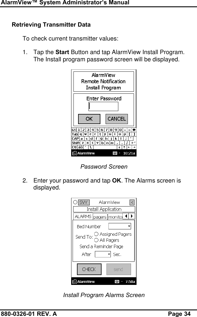 AlarmView™ System Administrator’s Manual880-0326-01 REV. A Page 34Retrieving Transmitter DataTo check current transmitter values:1. Tap the Start Button and tap AlarmView Install Program.The Install program password screen will be displayed.Password Screen2. Enter your password and tap OK. The Alarms screen isdisplayed.Install Program Alarms Screen