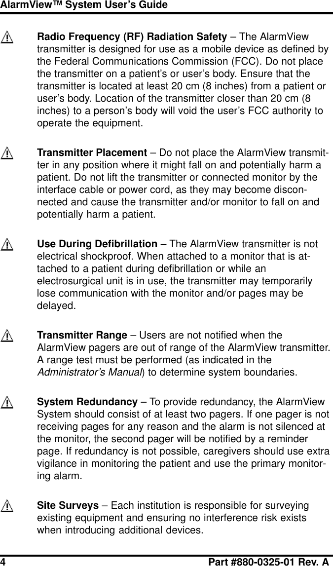 4 Part #880-0325-01 Rev. AAlarmView™ System User’s GuideRadio Frequency (RF) Radiation Safety – The AlarmViewtransmitter is designed for use as a mobile device as defined bythe Federal Communications Commission (FCC). Do not placethe transmitter on a patient’s or user’s body. Ensure that thetransmitter is located at least 20 cm (8 inches) from a patient oruser’s body. Location of the transmitter closer than 20 cm (8inches) to a person’s body will void the user’s FCC authority tooperate the equipment.Transmitter Placement – Do not place the AlarmView transmit-ter in any position where it might fall on and potentially harm apatient. Do not lift the transmitter or connected monitor by theinterface cable or power cord, as they may become discon-nected and cause the transmitter and/or monitor to fall on andpotentially harm a patient.Use During Defibrillation – The AlarmView transmitter is notelectrical shockproof. When attached to a monitor that is at-tached to a patient during defibrillation or while anelectrosurgical unit is in use, the transmitter may temporarilylose communication with the monitor and/or pages may bedelayed.Transmitter Range – Users are not notified when theAlarmView pagers are out of range of the AlarmView transmitter.A range test must be performed (as indicated in theAdministrator’s Manual) to determine system boundaries.System Redundancy – To provide redundancy, the AlarmViewSystem should consist of at least two pagers. If one pager is notreceiving pages for any reason and the alarm is not silenced atthe monitor, the second pager will be notified by a reminderpage. If redundancy is not possible, caregivers should use extravigilance in monitoring the patient and use the primary monitor-ing alarm.Site Surveys – Each institution is responsible for surveyingexisting equipment and ensuring no interference risk existswhen introducing additional devices.