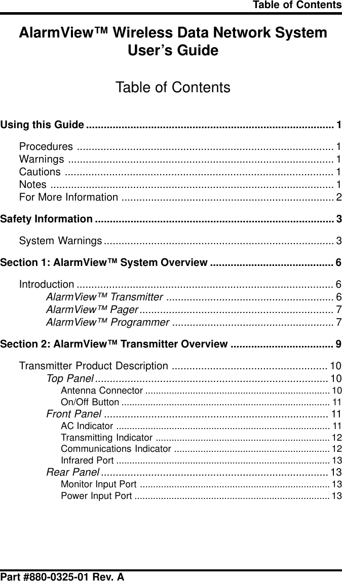 Part #880-0325-01 Rev. ATable of ContentsAlarmView™ Wireless Data Network SystemUser’s GuideTable of ContentsUsing this Guide .................................................................................... 1Procedures ....................................................................................... 1Warnings .......................................................................................... 1Cautions ........................................................................................... 1Notes ................................................................................................ 1For More Information ........................................................................ 2Safety Information ................................................................................. 3System Warnings.............................................................................. 3Section 1: AlarmView™ System Overview .......................................... 6Introduction ....................................................................................... 6AlarmView™ Transmitter .........................................................6AlarmView™ Pager ..................................................................7AlarmView™ Programmer .......................................................7Section 2: AlarmView™ Transmitter Overview ................................... 9Transmitter Product Description ..................................................... 10Top Panel...............................................................................10Antenna Connector ...................................................................... 10On/Off Button ............................................................................... 11Front Panel ............................................................................11AC Indicator ................................................................................. 11Transmitting Indicator .................................................................. 12Communications Indicator ........................................................... 12Infrared Port ................................................................................. 13Rear Panel .............................................................................13Monitor Input Port ........................................................................ 13Power Input Port .......................................................................... 13