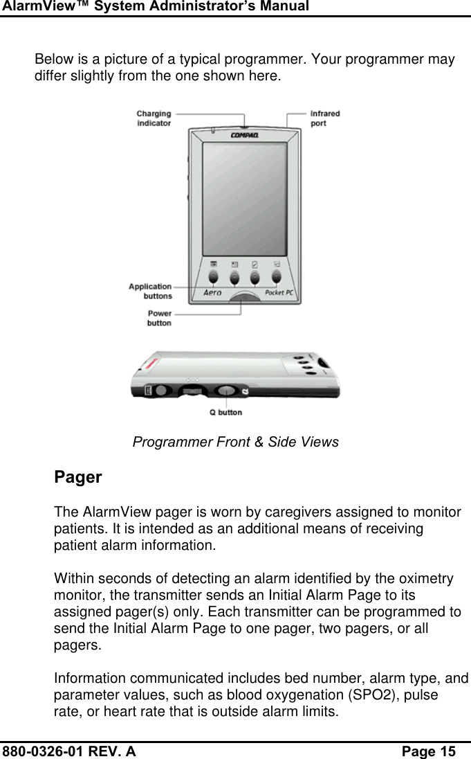 AlarmView™ System Administrator’s Manual880-0326-01 REV. A Page 15Below is a picture of a typical programmer. Your programmer maydiffer slightly from the one shown here.Programmer Front &amp; Side ViewsPagerThe AlarmView pager is worn by caregivers assigned to monitorpatients. It is intended as an additional means of receivingpatient alarm information.Within seconds of detecting an alarm identified by the oximetrymonitor, the transmitter sends an Initial Alarm Page to itsassigned pager(s) only. Each transmitter can be programmed tosend the Initial Alarm Page to one pager, two pagers, or allpagers.Information communicated includes bed number, alarm type, andparameter values, such as blood oxygenation (SPO2), pulserate, or heart rate that is outside alarm limits.