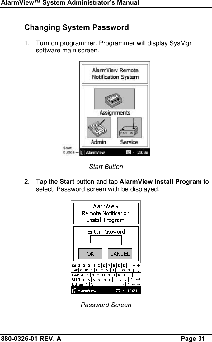 AlarmView™ System Administrator’s Manual880-0326-01 REV. A Page 31Changing System Password1. Turn on programmer. Programmer will display SysMgrsoftware main screen.Start Button2. Tap the Start button and tap AlarmView Install Program toselect. Password screen with be displayed.Password Screen