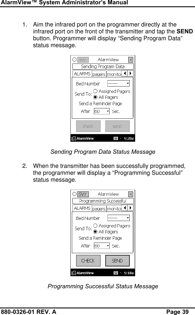AlarmView™ System Administrator’s Manual880-0326-01 REV. A Page 391. Aim the infrared port on the programmer directly at theinfrared port on the front of the transmitter and tap the SENDbutton. Programmer will display “Sending Program Data”status message.Sending Program Data Status Message2. When the transmitter has been successfully programmed,the programmer will display a “Programming Successful”status message.Programming Successful Status Message