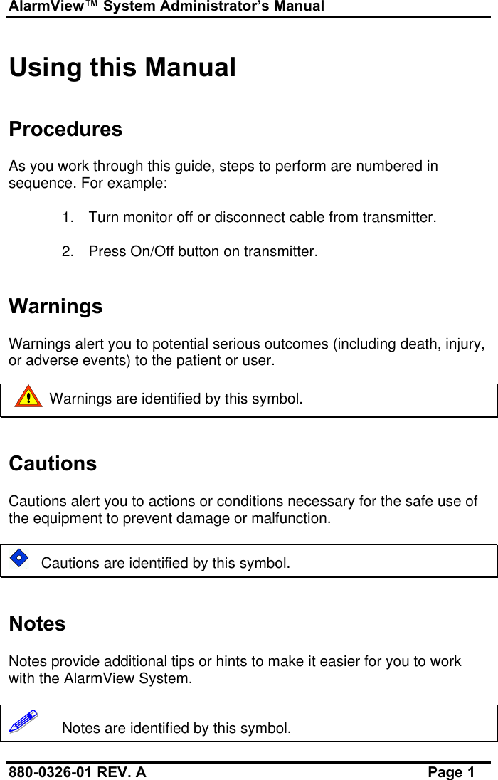 AlarmView™ System Administrator’s Manual880-0326-01 REV. A Page 1Using this ManualProceduresAs you work through this guide, steps to perform are numbered insequence. For example:1. Turn monitor off or disconnect cable from transmitter.2. Press On/Off button on transmitter.WarningsWarnings alert you to potential serious outcomes (including death, injury,or adverse events) to the patient or user.          Warnings are identified by this symbol.CautionsCautions alert you to actions or conditions necessary for the safe use ofthe equipment to prevent damage or malfunction.   Cautions are identified by this symbol.NotesNotes provide additional tips or hints to make it easier for you to workwith the AlarmView System.!!!!!!   Notes are identified by this symbol.