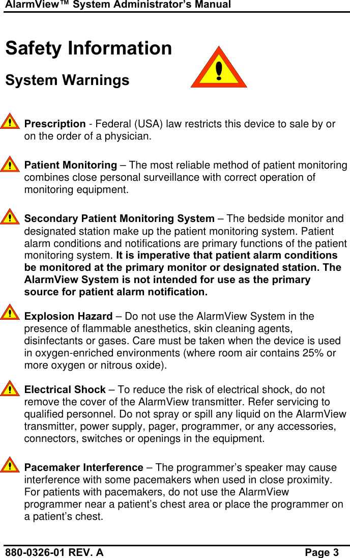 AlarmView™ System Administrator’s Manual880-0326-01 REV. A Page 3Safety InformationSystem WarningsPrescription - Federal (USA) law restricts this device to sale by oron the order of a physician.Patient Monitoring – The most reliable method of patient monitoringcombines close personal surveillance with correct operation ofmonitoring equipment.Secondary Patient Monitoring System – The bedside monitor anddesignated station make up the patient monitoring system. Patientalarm conditions and notifications are primary functions of the patientmonitoring system. It is imperative that patient alarm conditionsbe monitored at the primary monitor or designated station. TheAlarmView System is not intended for use as the primarysource for patient alarm notification.Explosion Hazard – Do not use the AlarmView System in thepresence of flammable anesthetics, skin cleaning agents,disinfectants or gases. Care must be taken when the device is usedin oxygen-enriched environments (where room air contains 25% ormore oxygen or nitrous oxide).Electrical Shock – To reduce the risk of electrical shock, do notremove the cover of the AlarmView transmitter. Refer servicing toqualified personnel. Do not spray or spill any liquid on the AlarmViewtransmitter, power supply, pager, programmer, or any accessories,connectors, switches or openings in the equipment.Pacemaker Interference – The programmer’s speaker may causeinterference with some pacemakers when used in close proximity.For patients with pacemakers, do not use the AlarmViewprogrammer near a patient’s chest area or place the programmer ona patient’s chest.