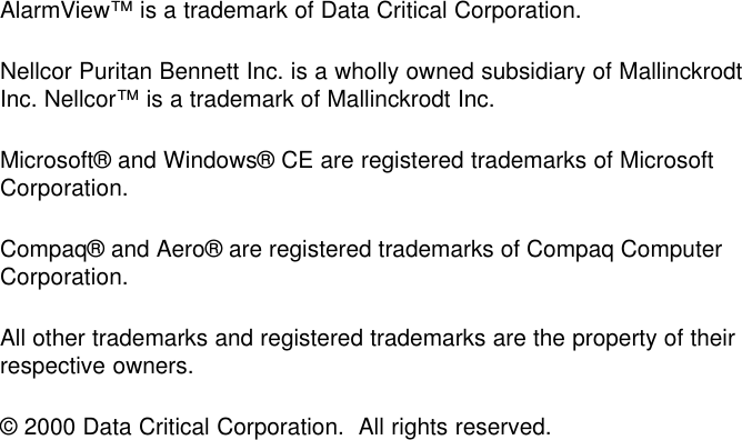 AlarmView™ is a trademark of Data Critical Corporation.Nellcor Puritan Bennett Inc. is a wholly owned subsidiary of MallinckrodtInc. Nellcor™ is a trademark of Mallinckrodt Inc.Microsoft® and Windows® CE are registered trademarks of MicrosoftCorporation.Compaq® and Aero® are registered trademarks of Compaq ComputerCorporation.All other trademarks and registered trademarks are the property of theirrespective owners.© 2000 Data Critical Corporation.  All rights reserved.