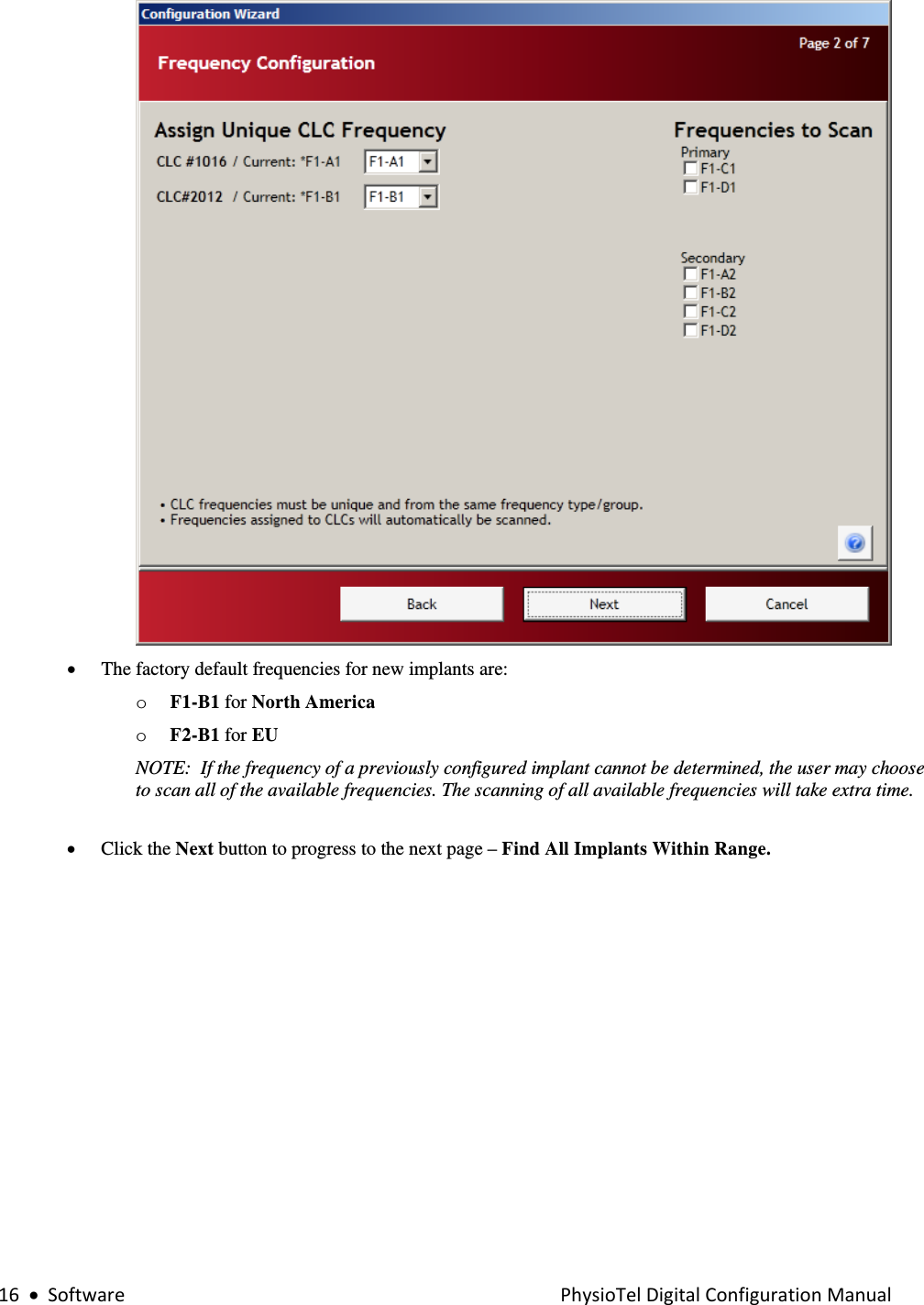 16•SoftwarePhysioTelDigitalConfigurationManual   • The factory default frequencies for new implants are: o F1-B1 for North America o F2-B1 for EU  NOTE:  If the frequency of a previously configured implant cannot be determined, the user may choose to scan all of the available frequencies. The scanning of all available frequencies will take extra time.     • Click the Next button to progress to the next page – Find All Implants Within Range.   