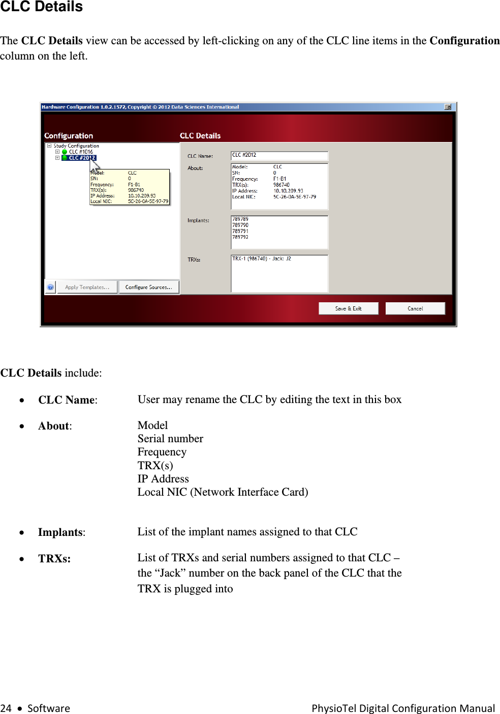 24•SoftwarePhysioTelDigitalConfigurationManualCLC Details   The CLC Details view can be accessed by left-clicking on any of the CLC line items in the Configuration column on the left.    CLC Details include:     • CLC Name:  User may rename the CLC by editing the text in this box  • About:  Model  Serial number  Frequency  TRX(s)  IP Address Local NIC (Network Interface Card)  • Implants:  List of the implant names assigned to that CLC • TRXs: List of TRXs and serial numbers assigned to that CLC – the “Jack” number on the back panel of the CLC that the TRX is plugged into      