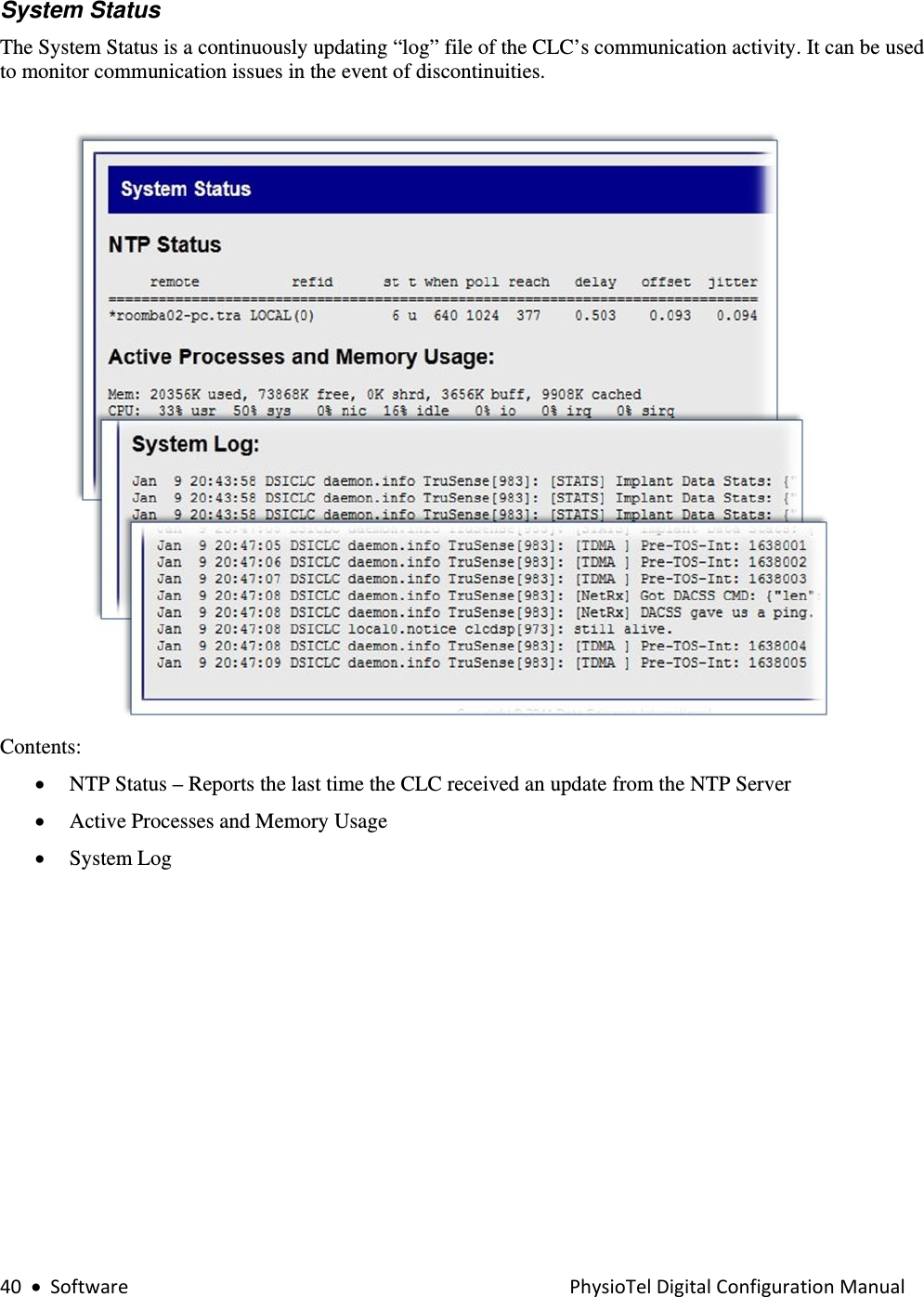 40•SoftwarePhysioTelDigitalConfigurationManualSystem Status The System Status is a continuously updating “log” file of the CLC’s communication activity. It can be used to monitor communication issues in the event of discontinuities.    Contents: • NTP Status – Reports the last time the CLC received an update from the NTP Server  • Active Processes and Memory Usage • System Log  