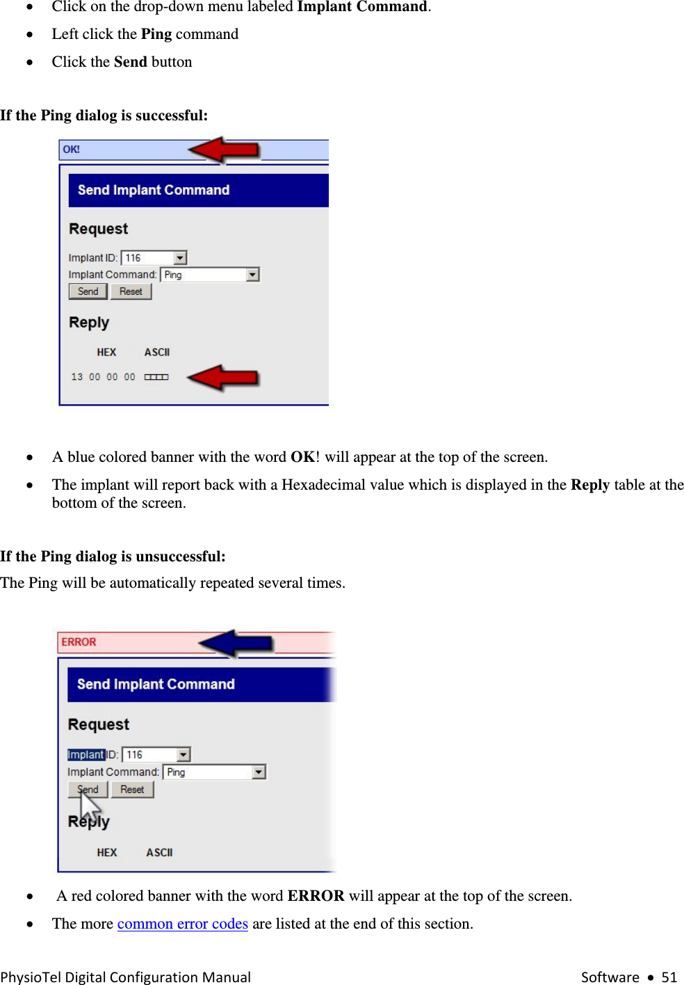 PhysioTelDigitalConfigurationManual Software•51• Click on the drop-down menu labeled Implant Command. • Left click the Ping command  • Click the Send button   If the Ping dialog is successful:   • A blue colored banner with the word OK! will appear at the top of the screen. • The implant will report back with a Hexadecimal value which is displayed in the Reply table at the bottom of the screen.   If the Ping dialog is unsuccessful:  The Ping will be automatically repeated several times.    •  A red colored banner with the word ERROR will appear at the top of the screen. • The more common error codes are listed at the end of this section.  