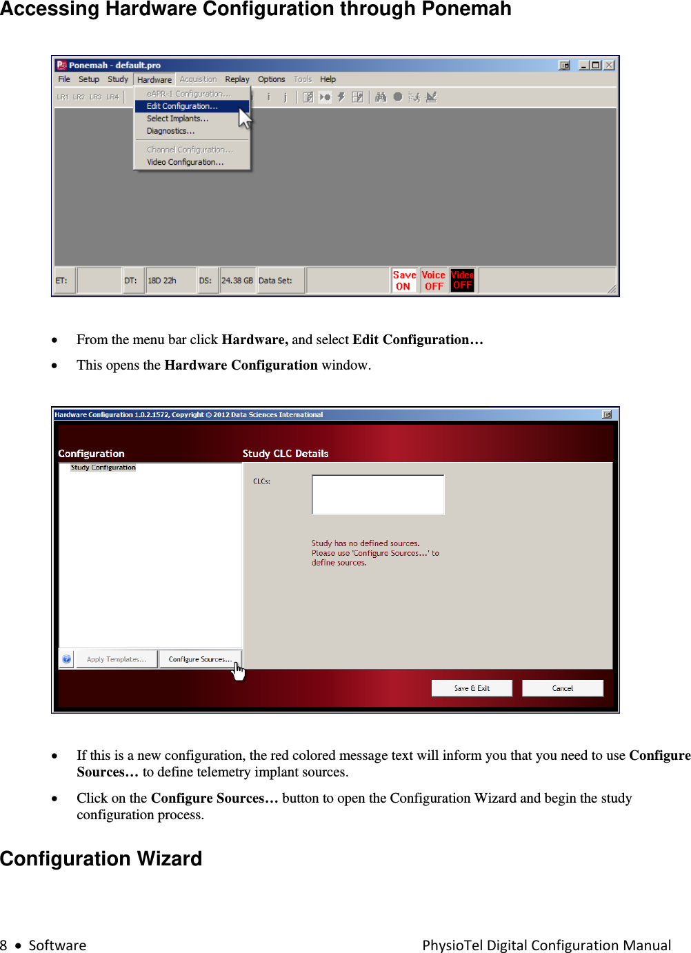 8•SoftwarePhysioTelDigitalConfigurationManualAccessing Hardware Configuration through Ponemah      • From the menu bar click Hardware, and select Edit Configuration…  • This opens the Hardware Configuration window.    • If this is a new configuration, the red colored message text will inform you that you need to use Configure Sources… to define telemetry implant sources. • Click on the Configure Sources… button to open the Configuration Wizard and begin the study configuration process. Configuration Wizard  