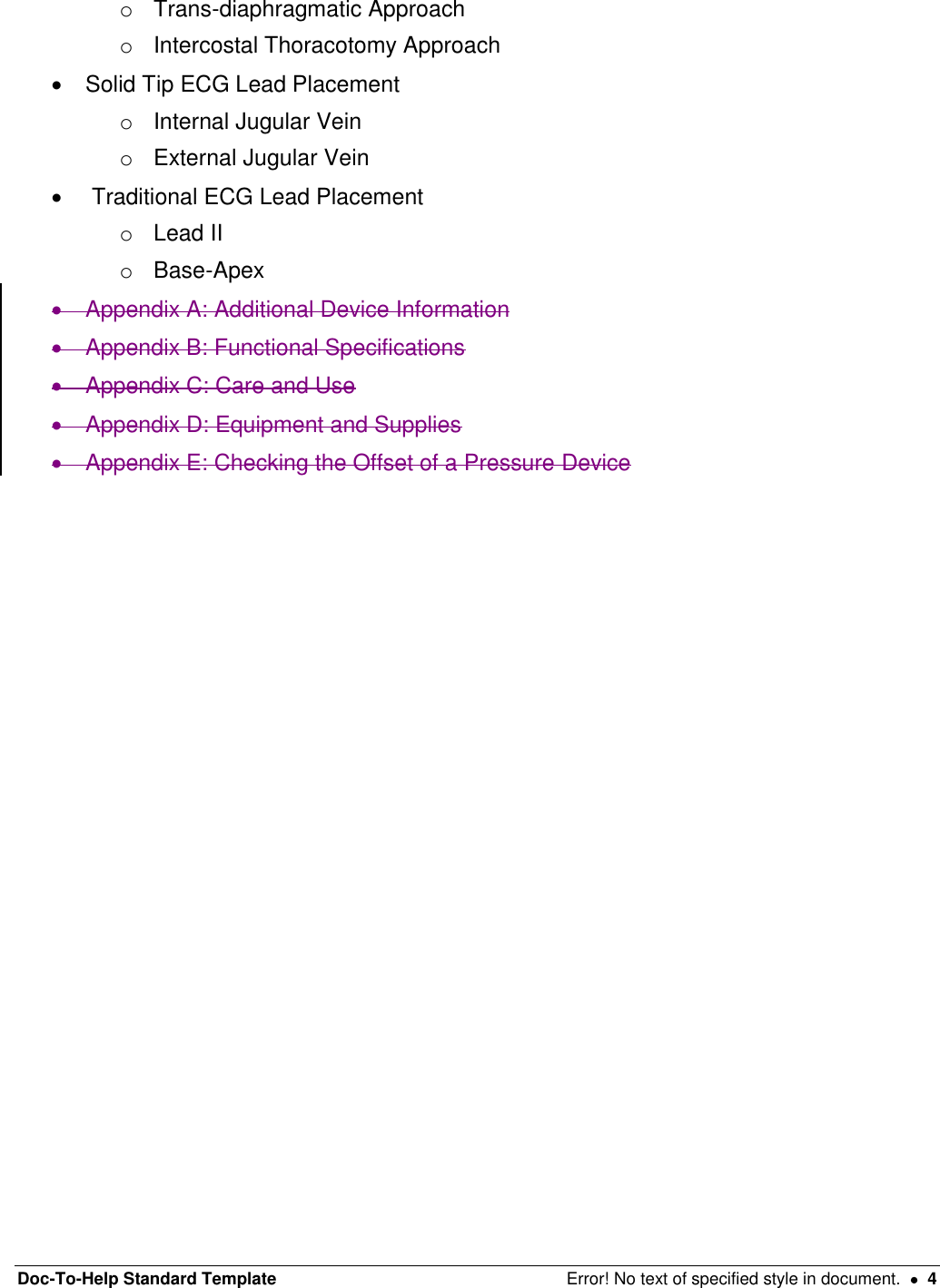 Doc-To-Help Standard Template  Error! No text of specified style in document.    4 o  Trans-diaphragmatic Approach o  Intercostal Thoracotomy Approach   Solid Tip ECG Lead Placement o  Internal Jugular Vein o  External Jugular Vein    Traditional ECG Lead Placement o  Lead II o  Base-Apex   Appendix A: Additional Device Information    Appendix B: Functional Specifications    Appendix C: Care and Use    Appendix D: Equipment and Supplies    Appendix E: Checking the Offset of a Pressure Device     