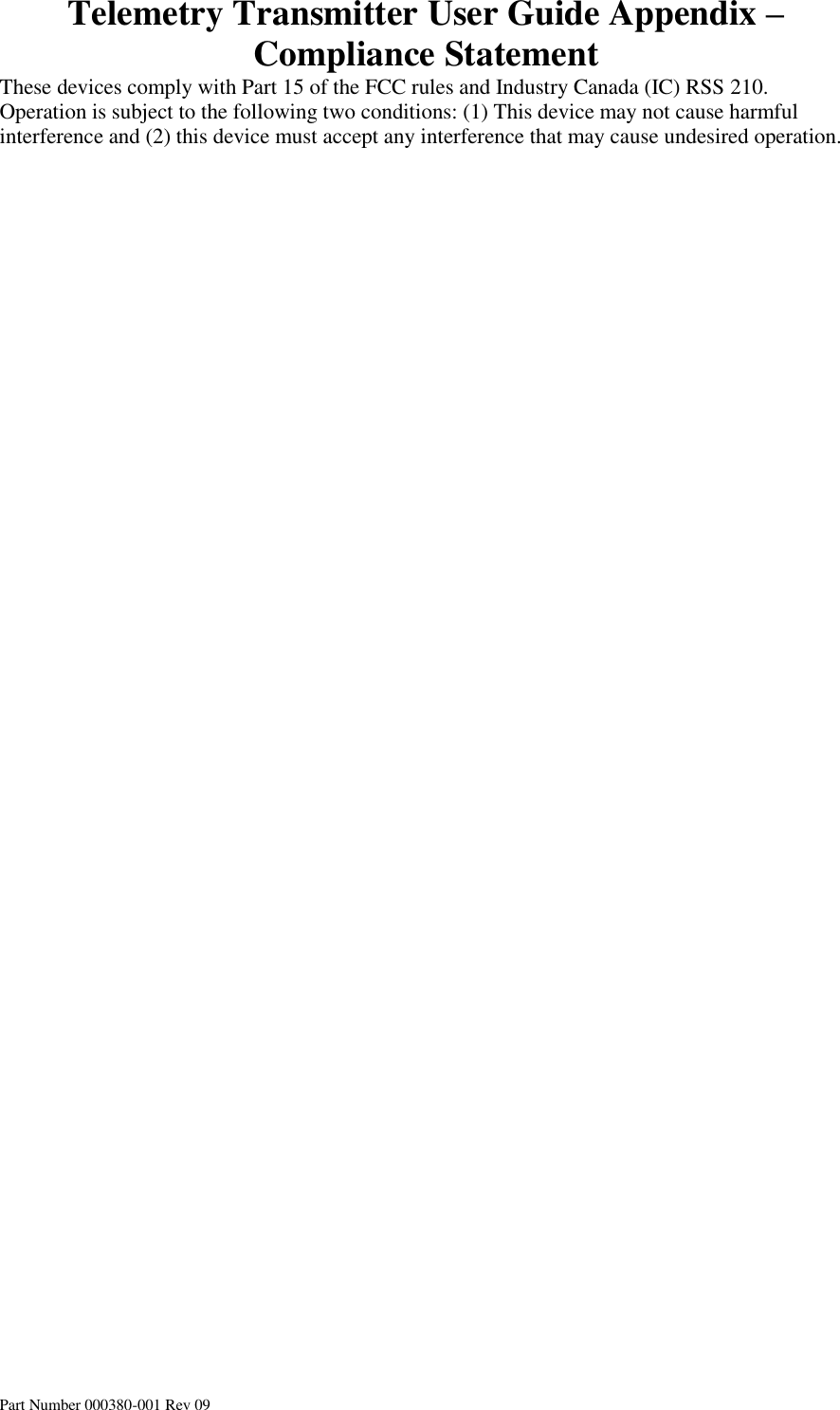 Telemetry Transmitter User Guide Appendix – Compliance Statement Part Number 000380-001 Rev 09 These devices comply with Part 15 of the FCC rules and Industry Canada (IC) RSS 210. Operation is subject to the following two conditions: (1) This device may not cause harmful interference and (2) this device must accept any interference that may cause undesired operation.    