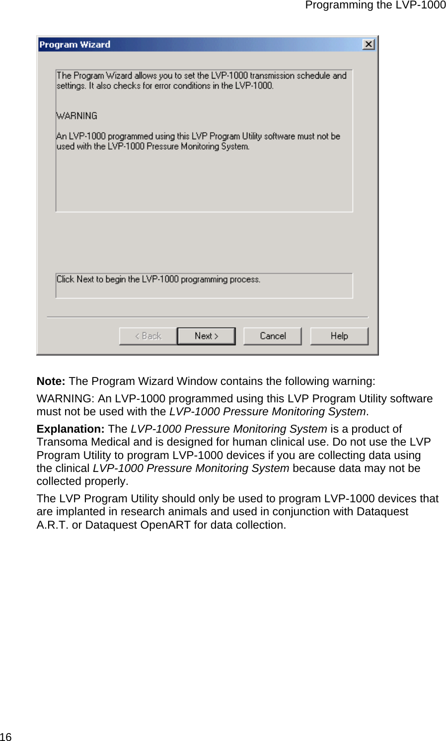 Programming the LVP-1000  16   Note: The Program Wizard Window contains the following warning:  WARNING: An LVP-1000 programmed using this LVP Program Utility software must not be used with the LVP-1000 Pressure Monitoring System. Explanation: The LVP-1000 Pressure Monitoring System is a product of Transoma Medical and is designed for human clinical use. Do not use the LVP Program Utility to program LVP-1000 devices if you are collecting data using the clinical LVP-1000 Pressure Monitoring System because data may not be collected properly.  The LVP Program Utility should only be used to program LVP-1000 devices that are implanted in research animals and used in conjunction with Dataquest A.R.T. or Dataquest OpenART for data collection. 