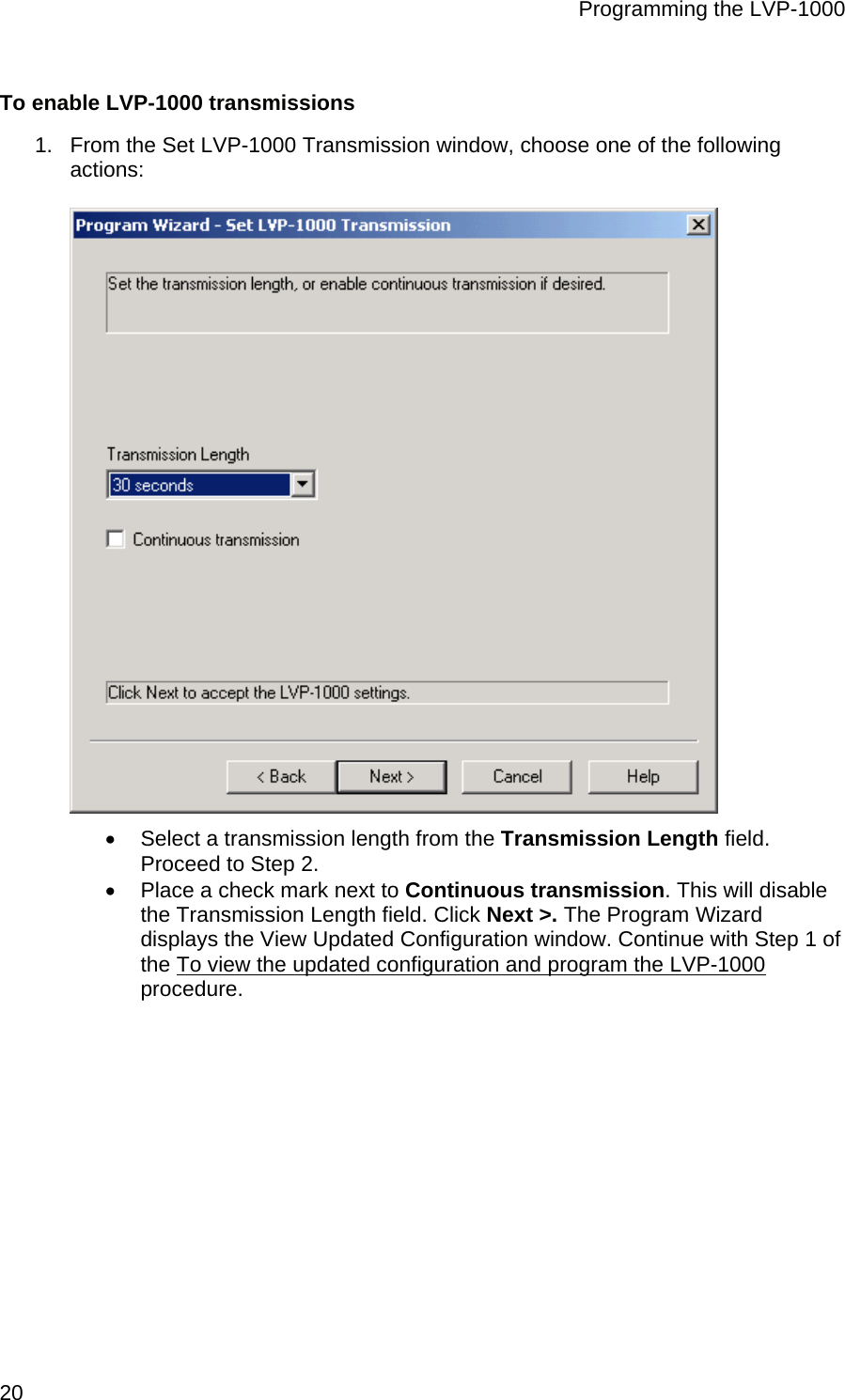 Programming the LVP-1000  20 To enable LVP-1000 transmissions 1.  From the Set LVP-1000 Transmission window, choose one of the following actions:  •  Select a transmission length from the Transmission Length field. Proceed to Step 2. •  Place a check mark next to Continuous transmission. This will disable the Transmission Length field. Click Next &gt;. The Program Wizard displays the View Updated Configuration window. Continue with Step 1 of the To view the updated configuration and program the LVP-1000 procedure. 