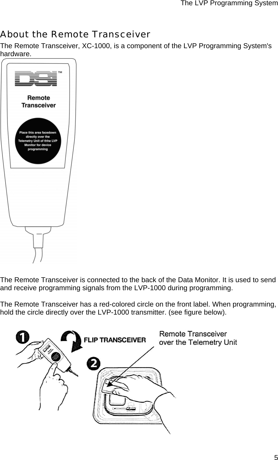 The LVP Programming System  5About the Remote Transceiver The Remote Transceiver, XC-1000, is a component of the LVP Programming System&apos;s hardware.    The Remote Transceiver is connected to the back of the Data Monitor. It is used to send and receive programming signals from the LVP-1000 during programming.   The Remote Transceiver has a red-colored circle on the front label. When programming, hold the circle directly over the LVP-1000 transmitter. (see figure below).  