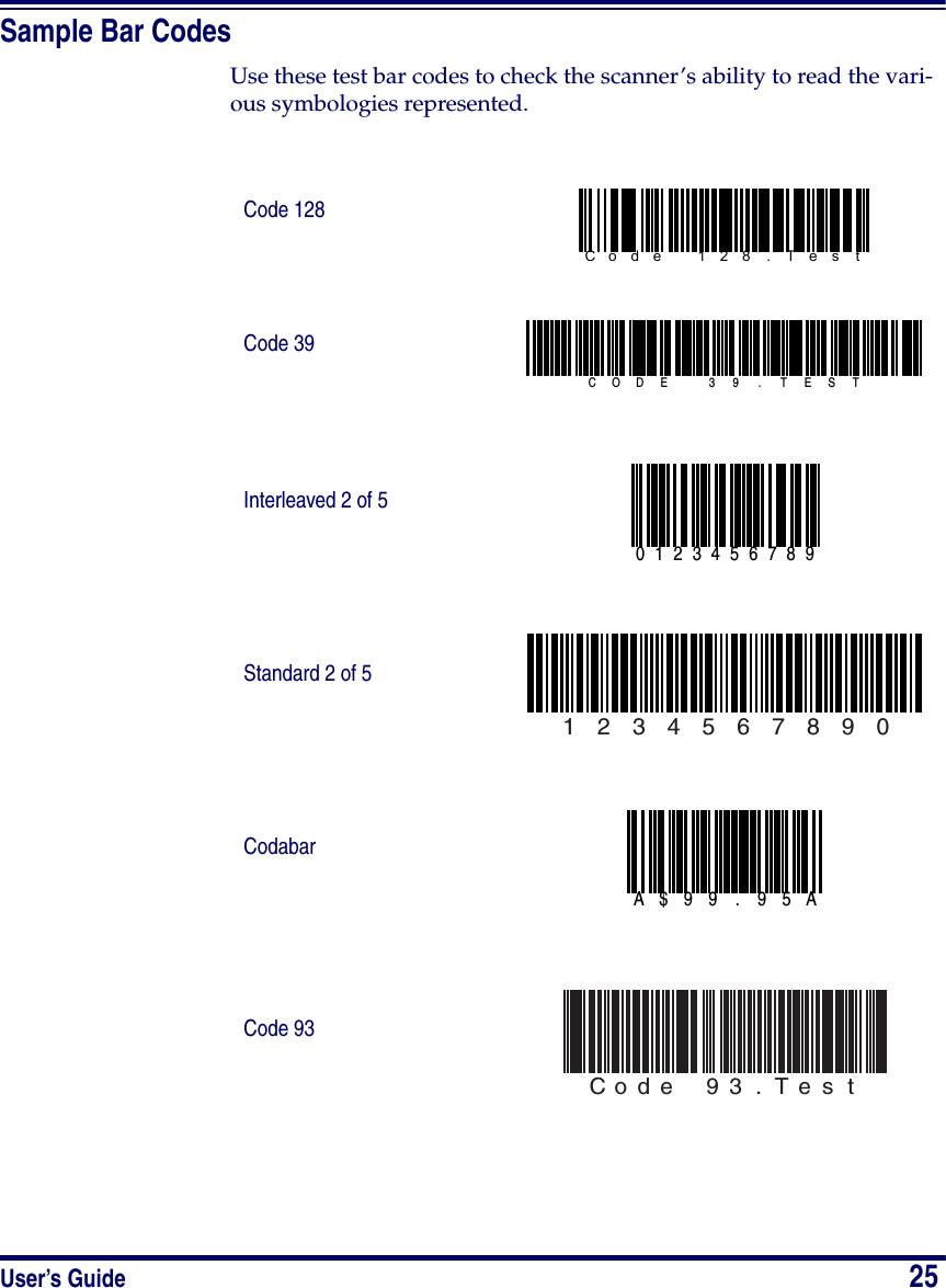 User’s Guide                            25Sample Bar CodesUse these test bar codes to check the scanner’s ability to read the vari-ous symbologies represented.Code 128Code 39Interleaved 2 of 5Standard 2 of 5CodabarCode 93Code  128 . Tes tCODE  3 9 . T E S T01234567891  2  3  4  5  6  7  8  9  0A$99 . 95A Code  93.Test  